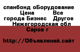 спанбонд оБорудование  › Цена ­ 100 - Все города Бизнес » Другое   . Нижегородская обл.,Саров г.